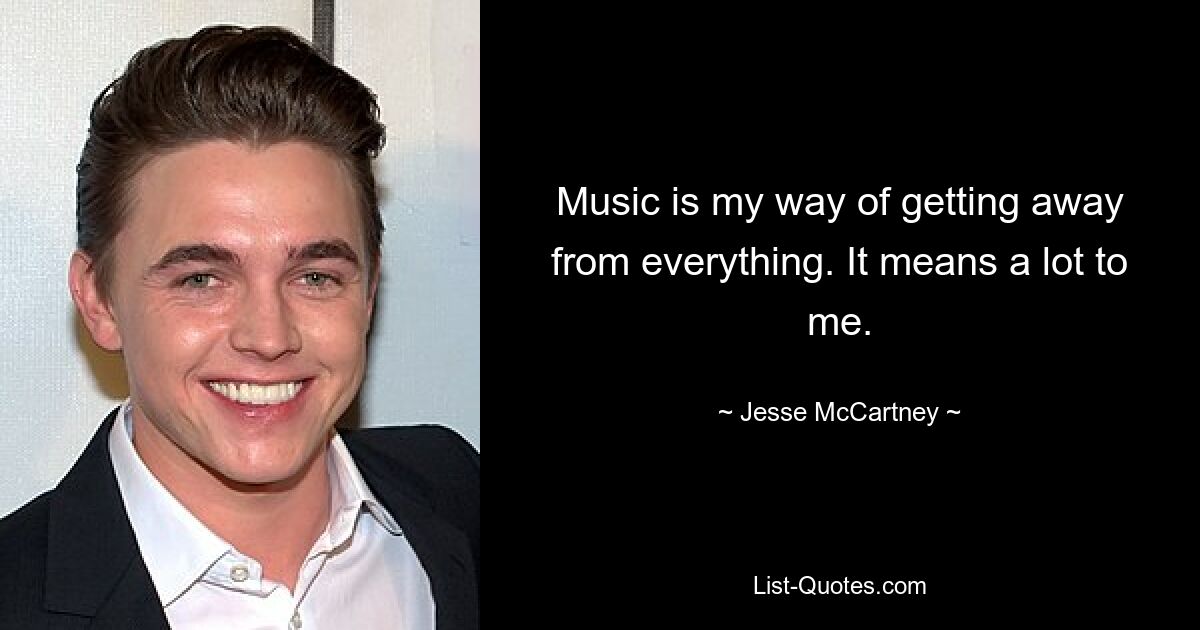 Music is my way of getting away from everything. It means a lot to me. — © Jesse McCartney