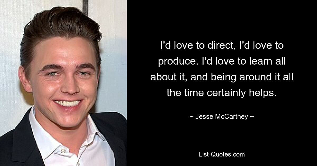 I'd love to direct, I'd love to produce. I'd love to learn all about it, and being around it all the time certainly helps. — © Jesse McCartney