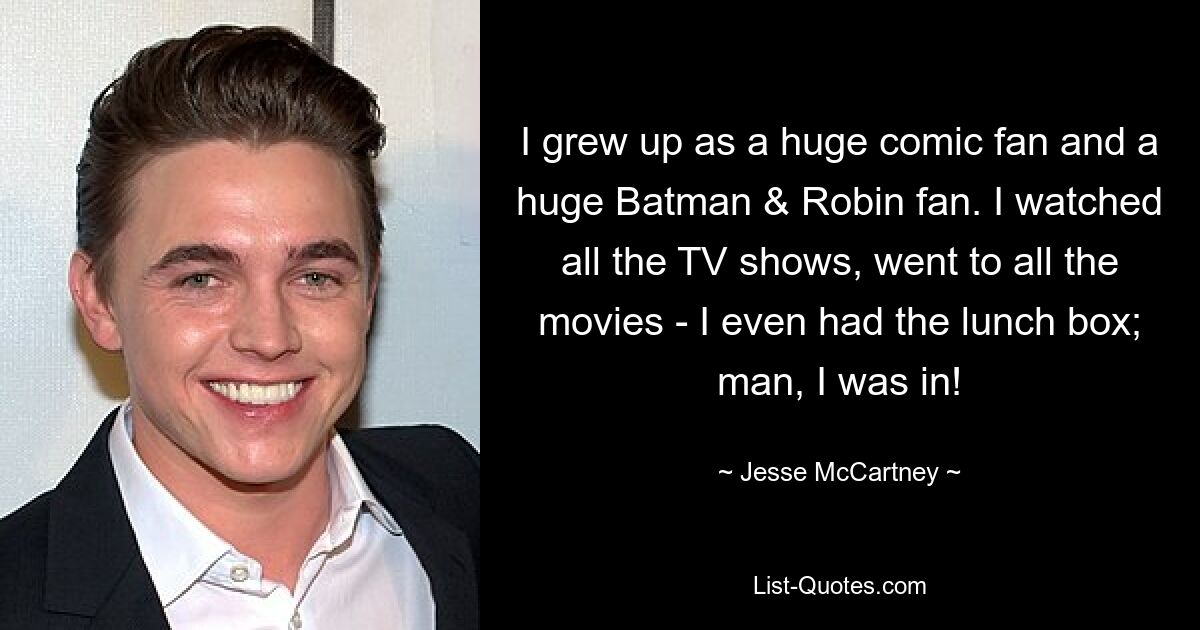 I grew up as a huge comic fan and a huge Batman & Robin fan. I watched all the TV shows, went to all the movies - I even had the lunch box; man, I was in! — © Jesse McCartney