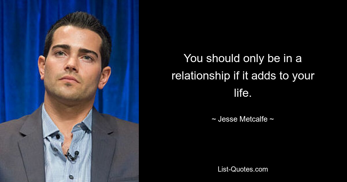 You should only be in a relationship if it adds to your life. — © Jesse Metcalfe