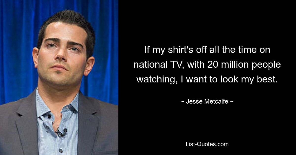 If my shirt's off all the time on national TV, with 20 million people watching, I want to look my best. — © Jesse Metcalfe