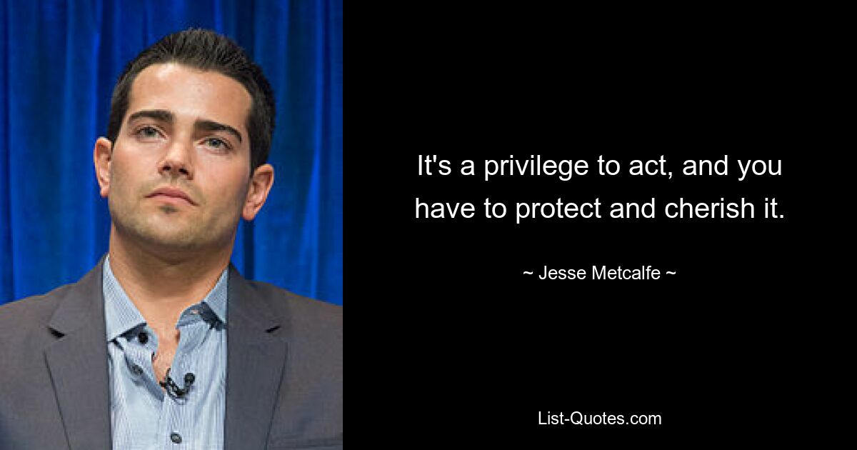 It's a privilege to act, and you have to protect and cherish it. — © Jesse Metcalfe