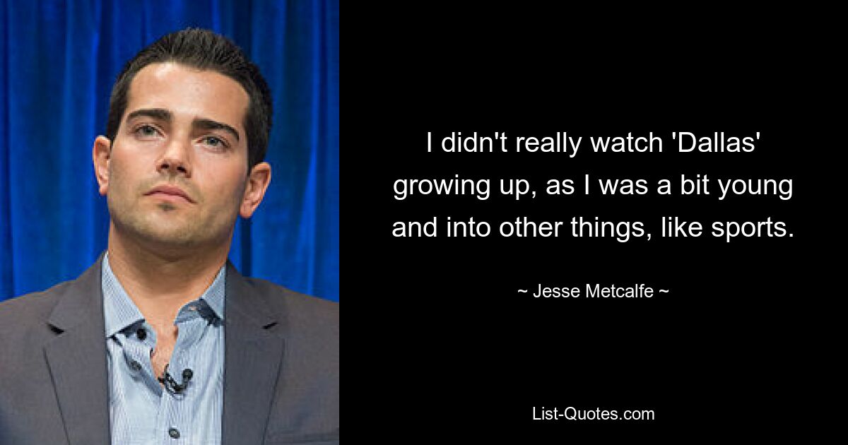 I didn't really watch 'Dallas' growing up, as I was a bit young and into other things, like sports. — © Jesse Metcalfe