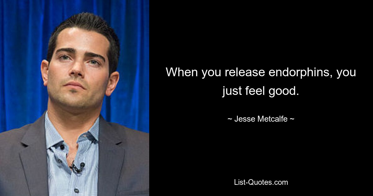 When you release endorphins, you just feel good. — © Jesse Metcalfe