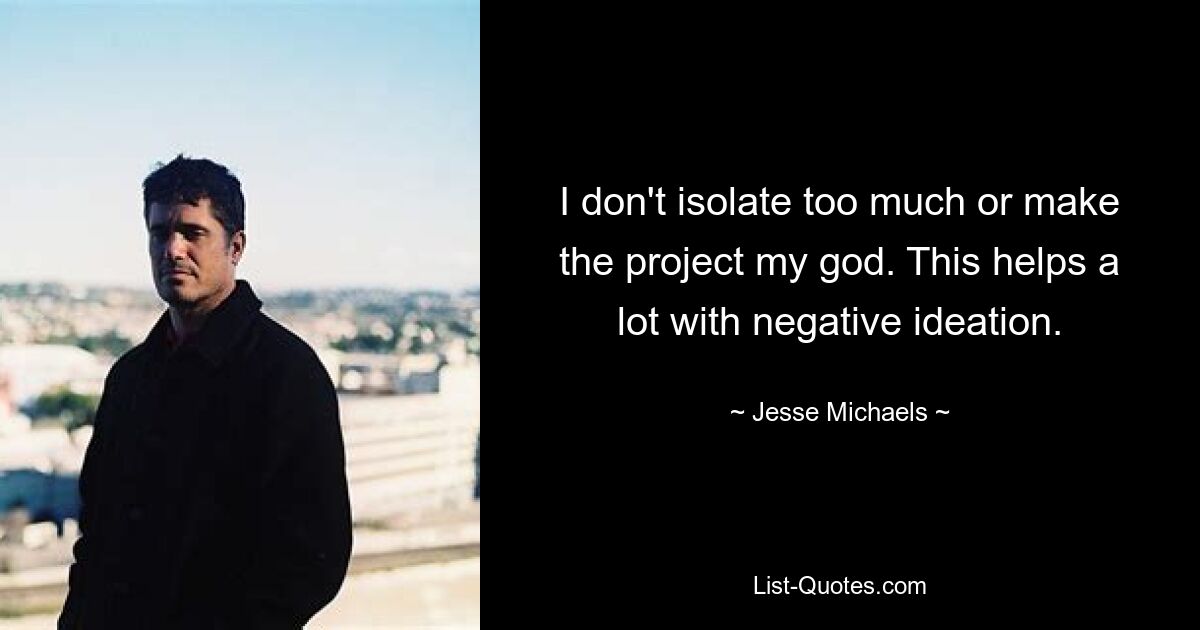 I don't isolate too much or make the project my god. This helps a lot with negative ideation. — © Jesse Michaels