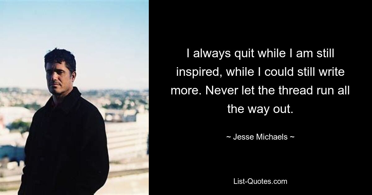 I always quit while I am still inspired, while I could still write more. Never let the thread run all the way out. — © Jesse Michaels