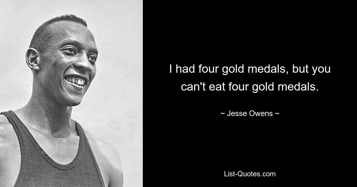 I had four gold medals, but you can't eat four gold medals. — © Jesse Owens