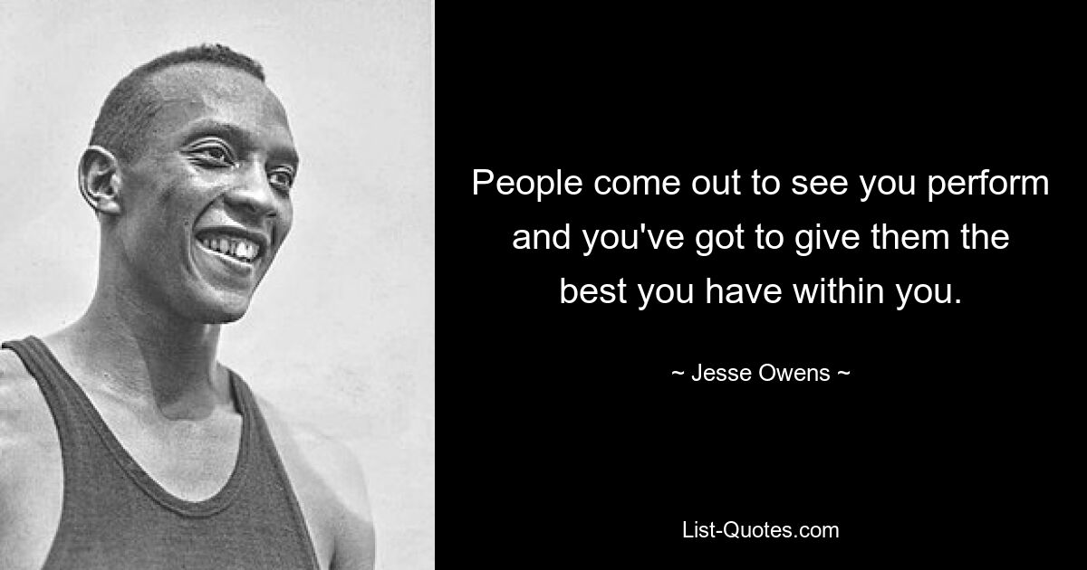 People come out to see you perform and you've got to give them the best you have within you. — © Jesse Owens