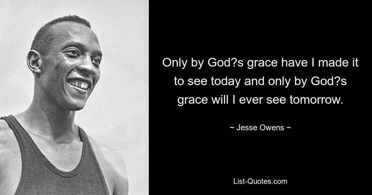 Only by God?s grace have I made it to see today and only by God?s grace will I ever see tomorrow. — © Jesse Owens