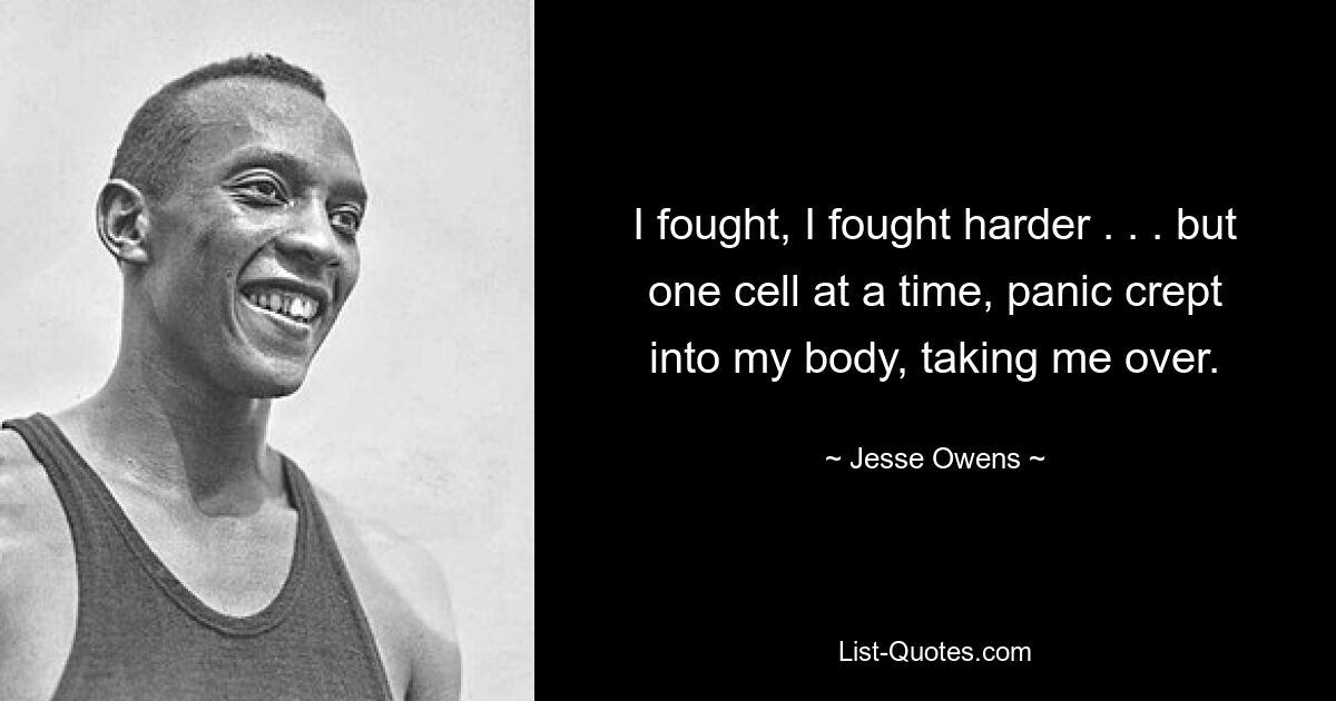 I fought, I fought harder . . . but one cell at a time, panic crept into my body, taking me over. — © Jesse Owens