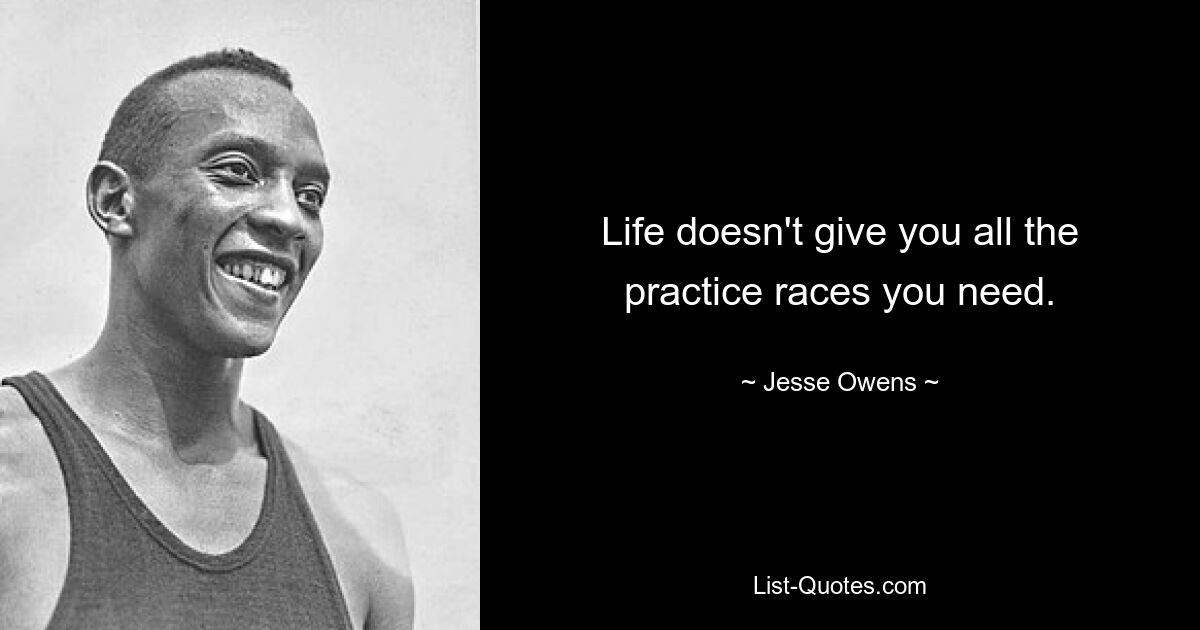 Life doesn't give you all the practice races you need. — © Jesse Owens