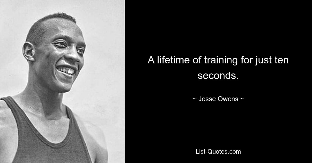 A lifetime of training for just ten seconds. — © Jesse Owens