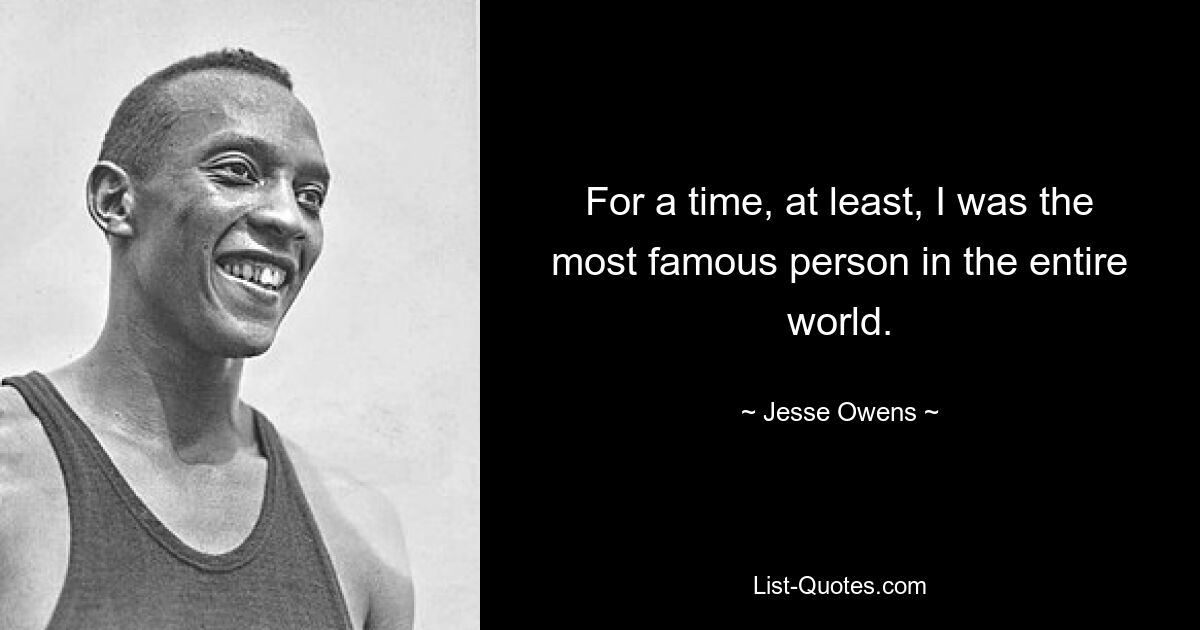 For a time, at least, I was the most famous person in the entire world. — © Jesse Owens