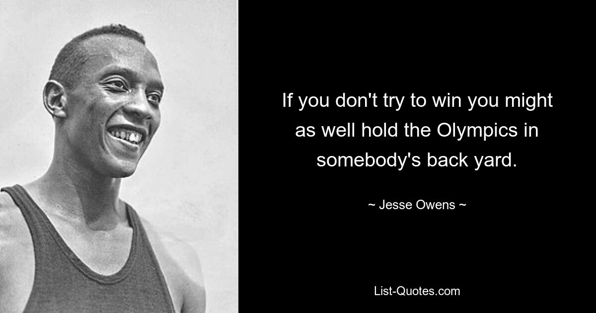 If you don't try to win you might as well hold the Olympics in somebody's back yard. — © Jesse Owens