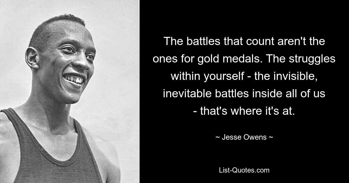 The battles that count aren't the ones for gold medals. The struggles within yourself - the invisible, inevitable battles inside all of us - that's where it's at. — © Jesse Owens