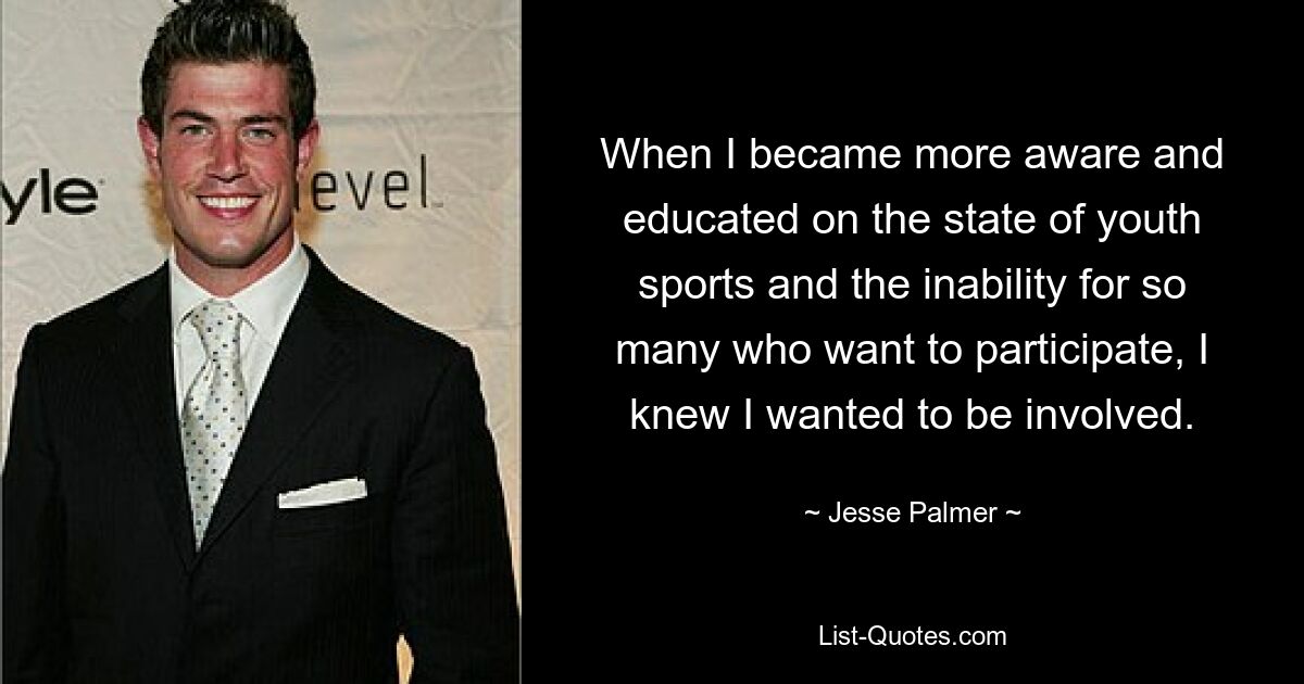 When I became more aware and educated on the state of youth sports and the inability for so many who want to participate, I knew I wanted to be involved. — © Jesse Palmer