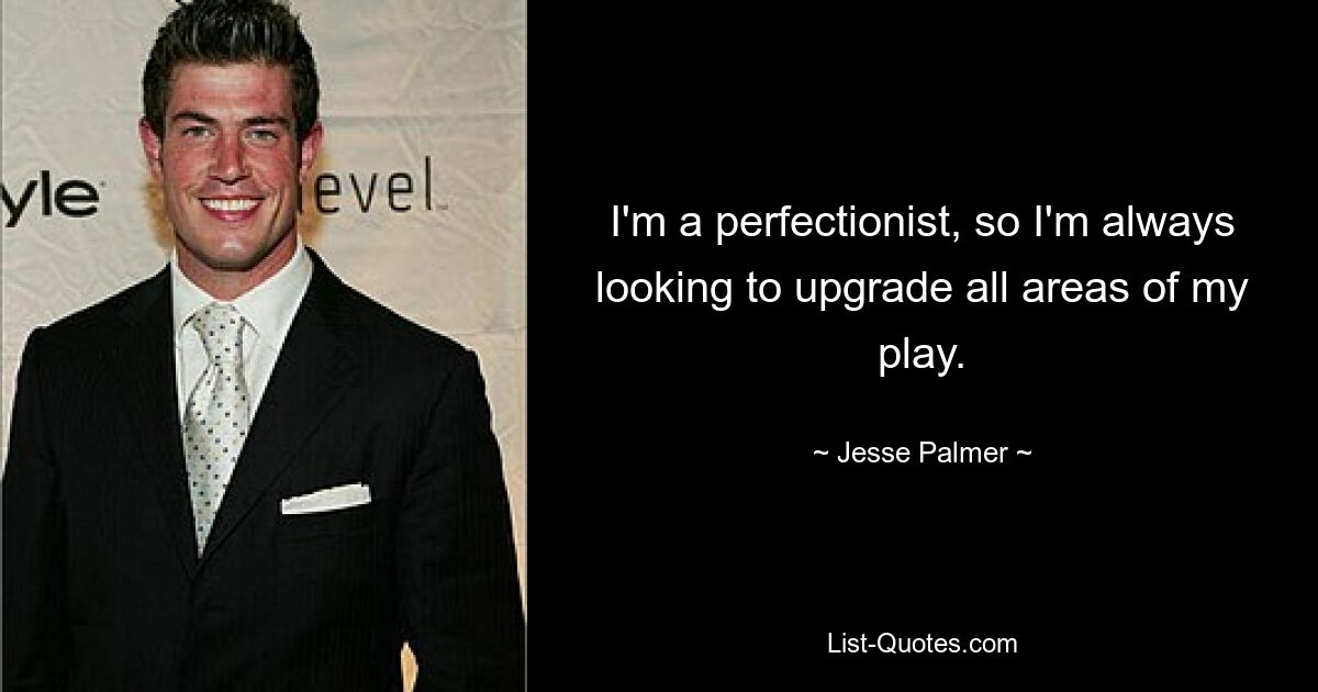 I'm a perfectionist, so I'm always looking to upgrade all areas of my play. — © Jesse Palmer