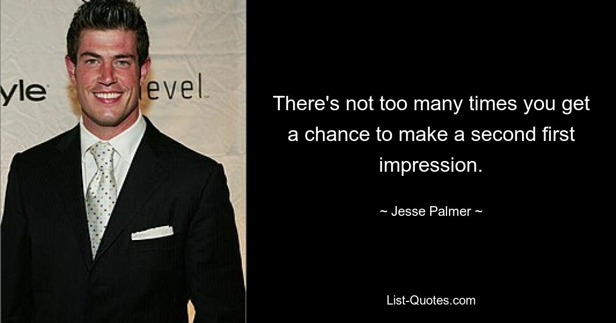 There's not too many times you get a chance to make a second first impression. — © Jesse Palmer