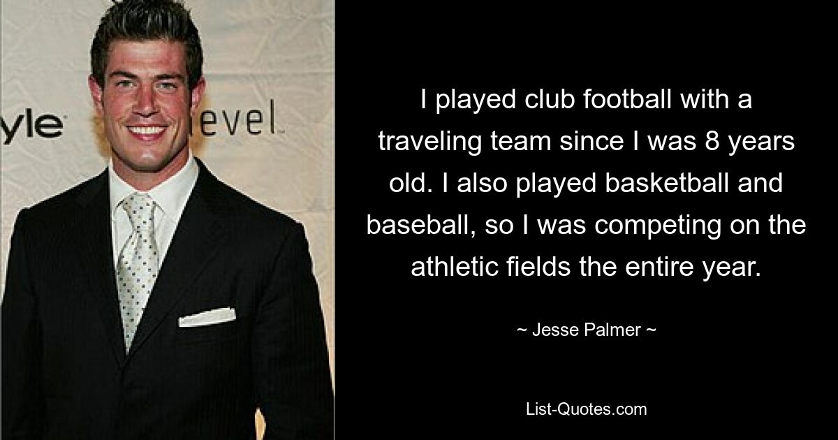 I played club football with a traveling team since I was 8 years old. I also played basketball and baseball, so I was competing on the athletic fields the entire year. — © Jesse Palmer