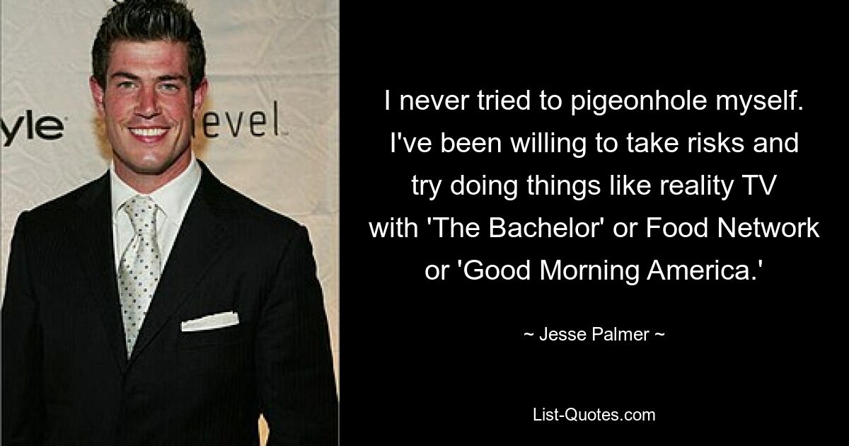 I never tried to pigeonhole myself. I've been willing to take risks and try doing things like reality TV with 'The Bachelor' or Food Network or 'Good Morning America.' — © Jesse Palmer