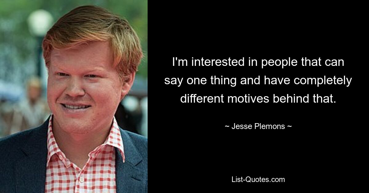 I'm interested in people that can say one thing and have completely different motives behind that. — © Jesse Plemons