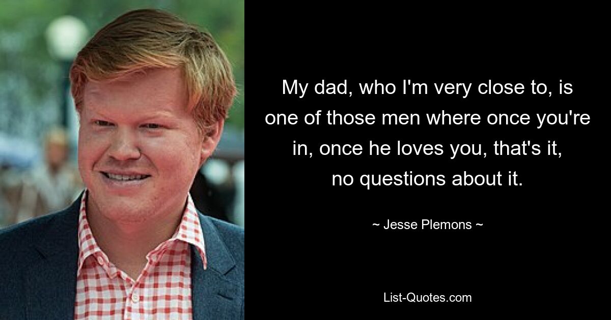 My dad, who I'm very close to, is one of those men where once you're in, once he loves you, that's it, no questions about it. — © Jesse Plemons