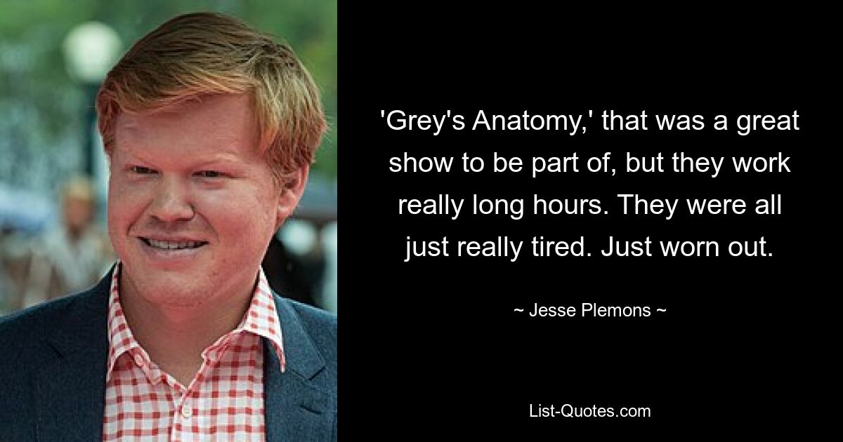 'Grey's Anatomy,' that was a great show to be part of, but they work really long hours. They were all just really tired. Just worn out. — © Jesse Plemons