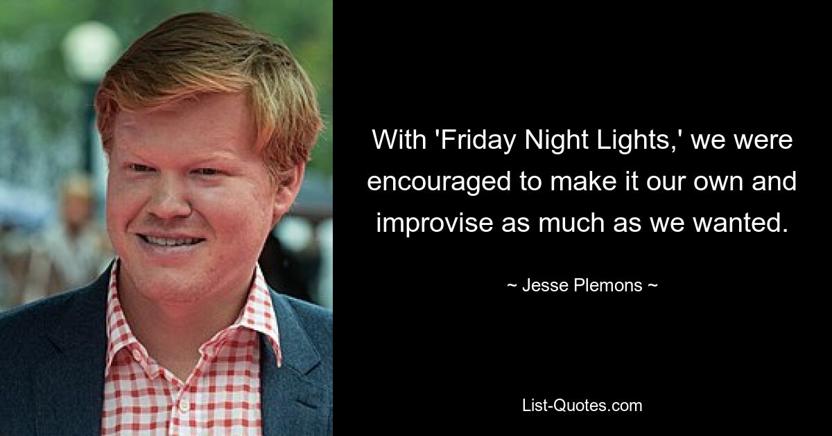 With 'Friday Night Lights,' we were encouraged to make it our own and improvise as much as we wanted. — © Jesse Plemons