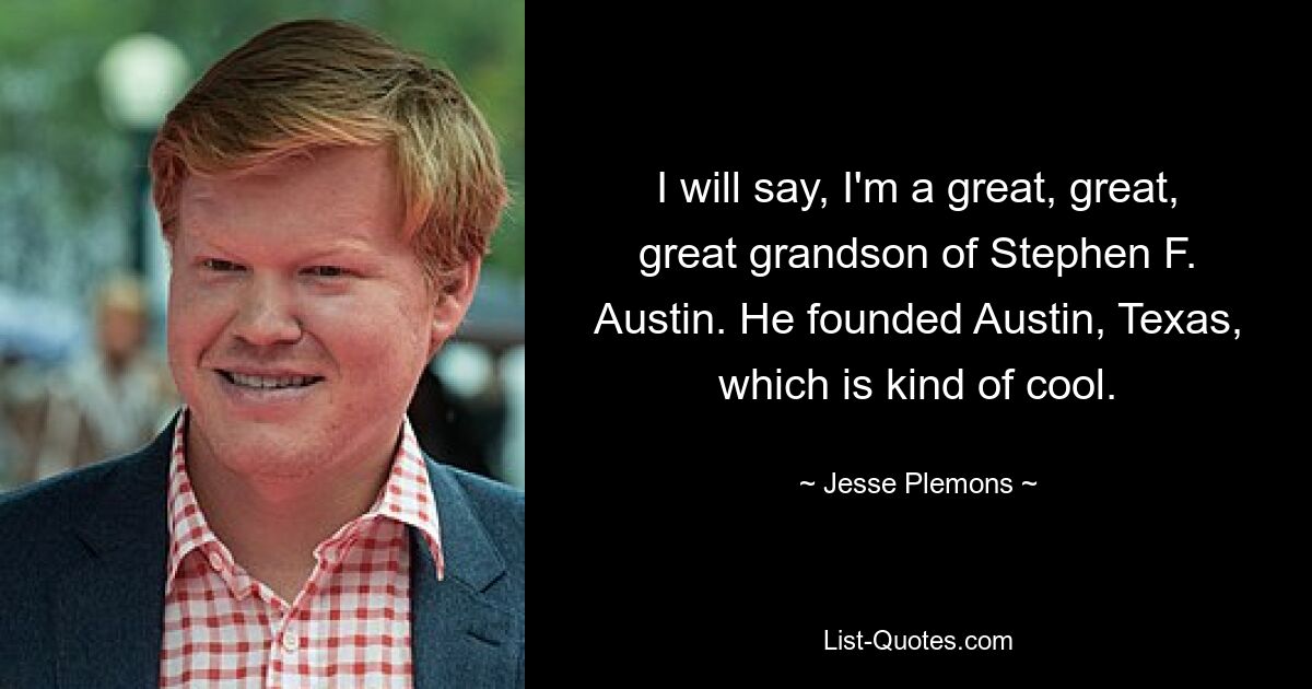 I will say, I'm a great, great, great grandson of Stephen F. Austin. He founded Austin, Texas, which is kind of cool. — © Jesse Plemons