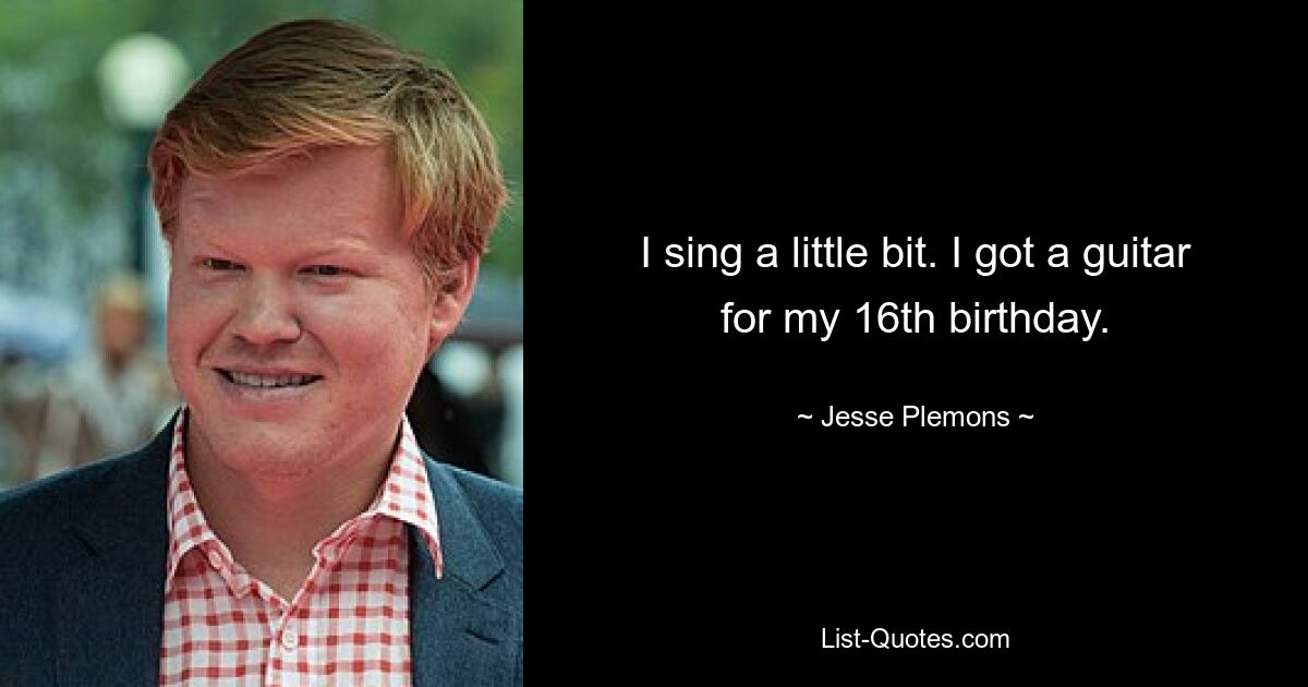 I sing a little bit. I got a guitar for my 16th birthday. — © Jesse Plemons