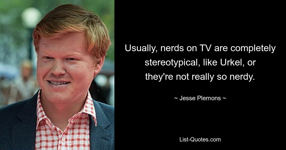 Usually, nerds on TV are completely stereotypical, like Urkel, or they're not really so nerdy. — © Jesse Plemons