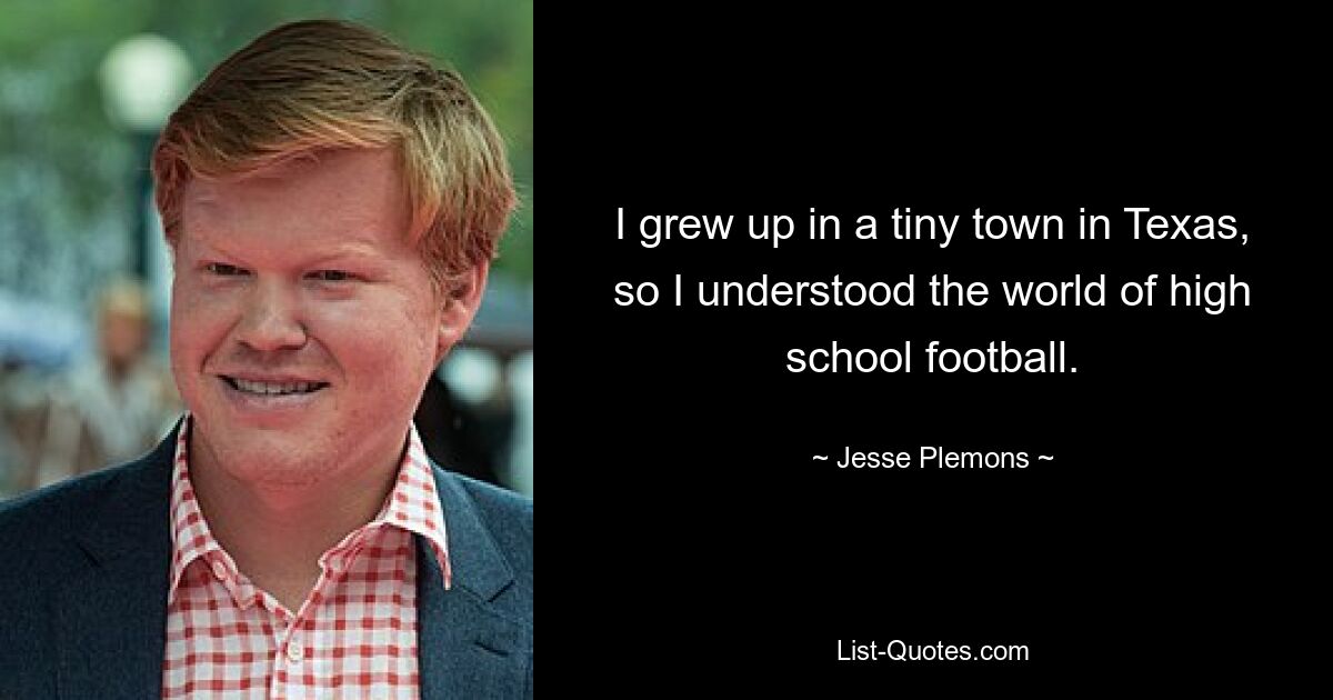 I grew up in a tiny town in Texas, so I understood the world of high school football. — © Jesse Plemons