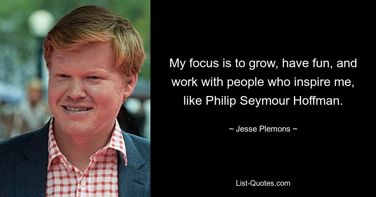 My focus is to grow, have fun, and work with people who inspire me, like Philip Seymour Hoffman. — © Jesse Plemons