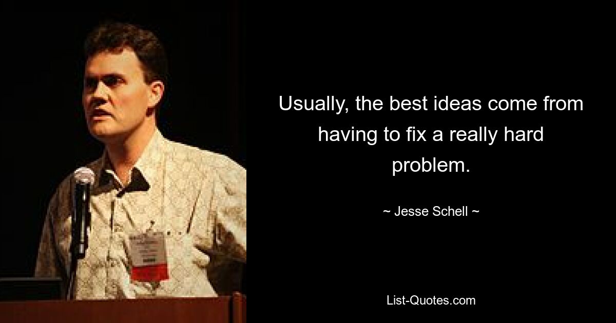 Usually, the best ideas come from having to fix a really hard problem. — © Jesse Schell