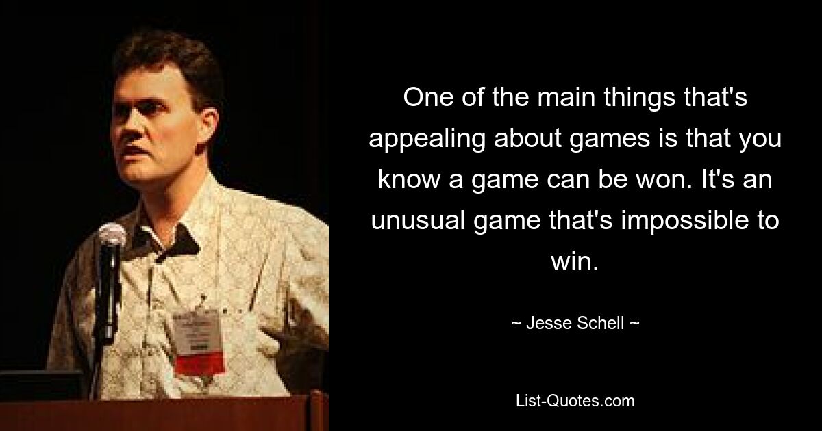 One of the main things that's appealing about games is that you know a game can be won. It's an unusual game that's impossible to win. — © Jesse Schell