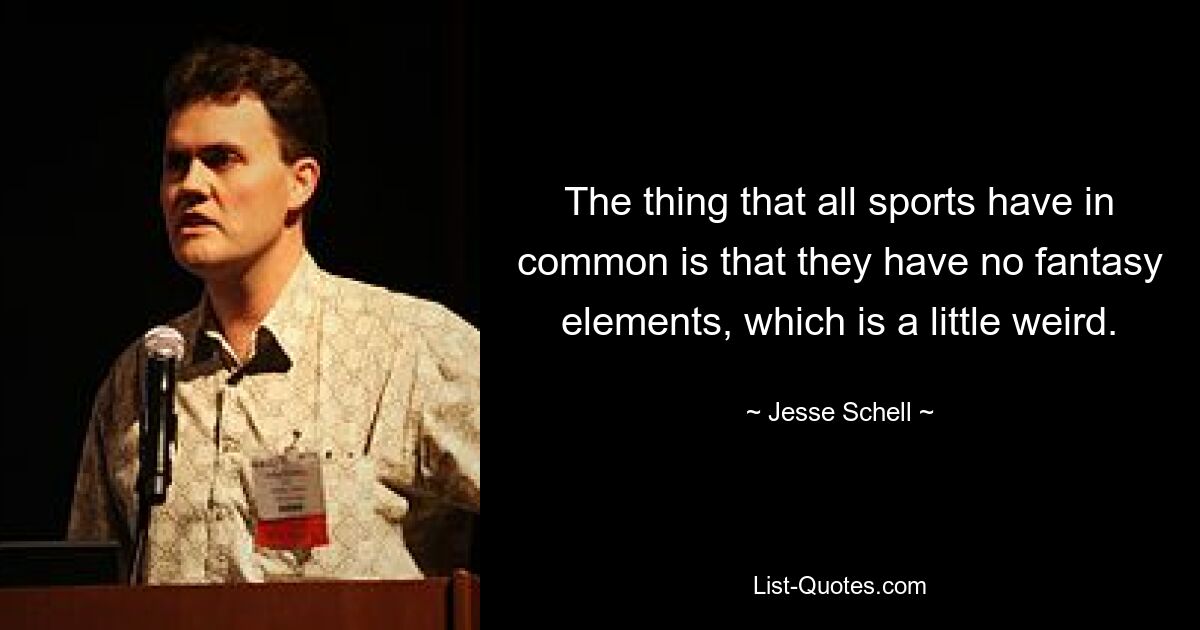 The thing that all sports have in common is that they have no fantasy elements, which is a little weird. — © Jesse Schell