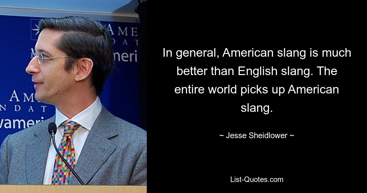 In general, American slang is much better than English slang. The entire world picks up American slang. — © Jesse Sheidlower