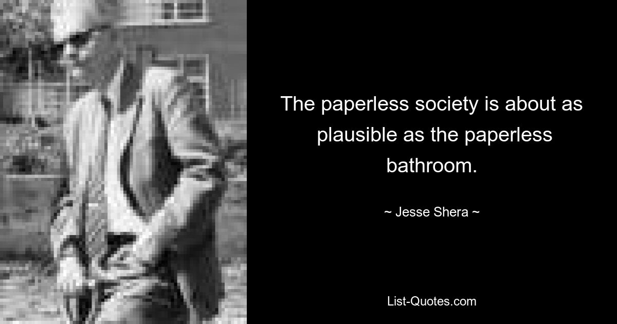 The paperless society is about as
 plausible as the paperless bathroom. — © Jesse Shera