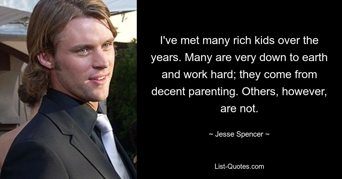 I've met many rich kids over the years. Many are very down to earth and work hard; they come from decent parenting. Others, however, are not. — © Jesse Spencer