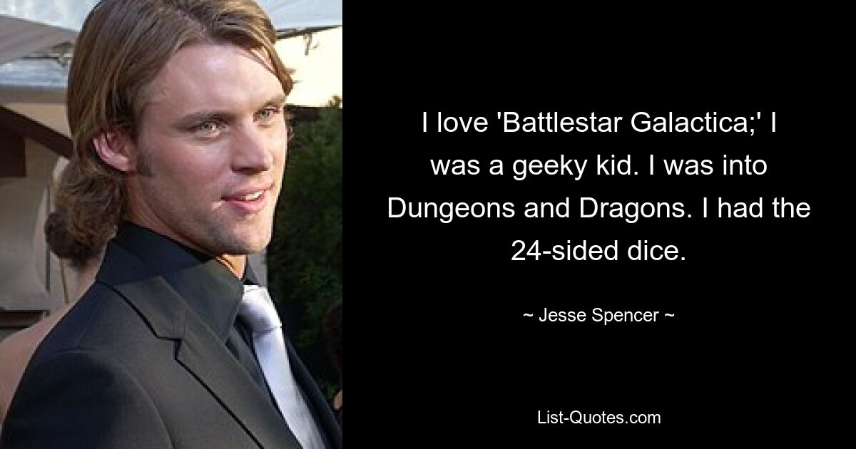 I love 'Battlestar Galactica;' I was a geeky kid. I was into Dungeons and Dragons. I had the 24-sided dice. — © Jesse Spencer