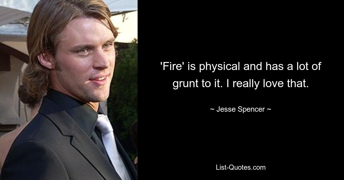 'Fire' is physical and has a lot of grunt to it. I really love that. — © Jesse Spencer