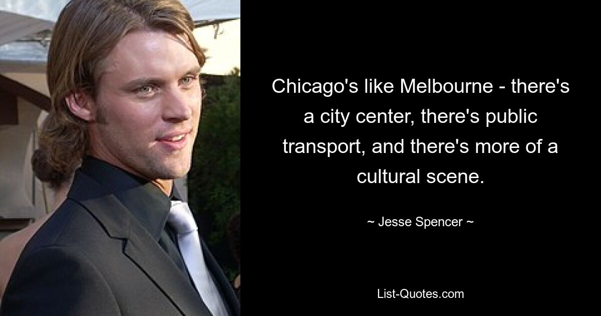 Chicago's like Melbourne - there's a city center, there's public transport, and there's more of a cultural scene. — © Jesse Spencer