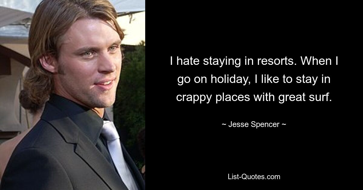 I hate staying in resorts. When I go on holiday, I like to stay in crappy places with great surf. — © Jesse Spencer