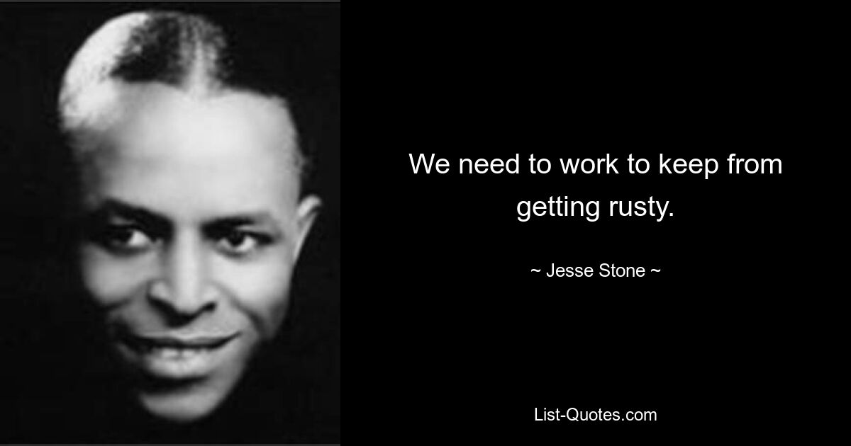 We need to work to keep from getting rusty. — © Jesse Stone