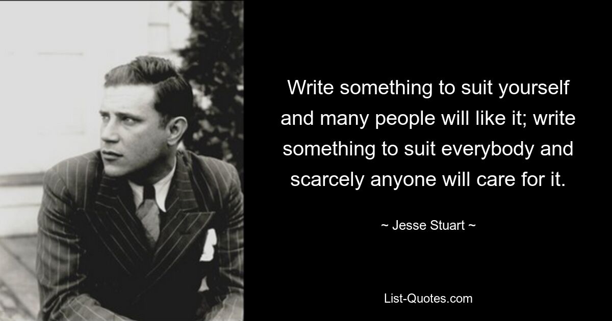 Write something to suit yourself and many people will like it; write something to suit everybody and scarcely anyone will care for it. — © Jesse Stuart