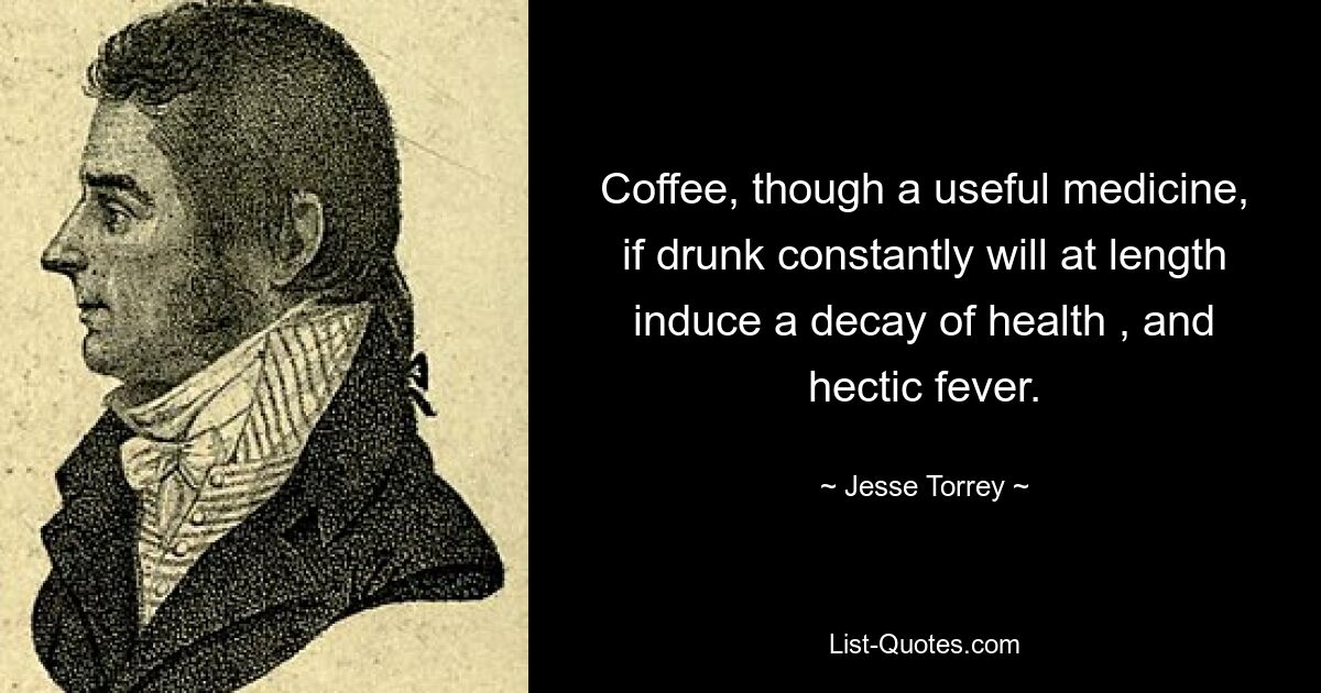 Coffee, though a useful medicine, if drunk constantly will at length induce a decay of health , and hectic fever. — © Jesse Torrey