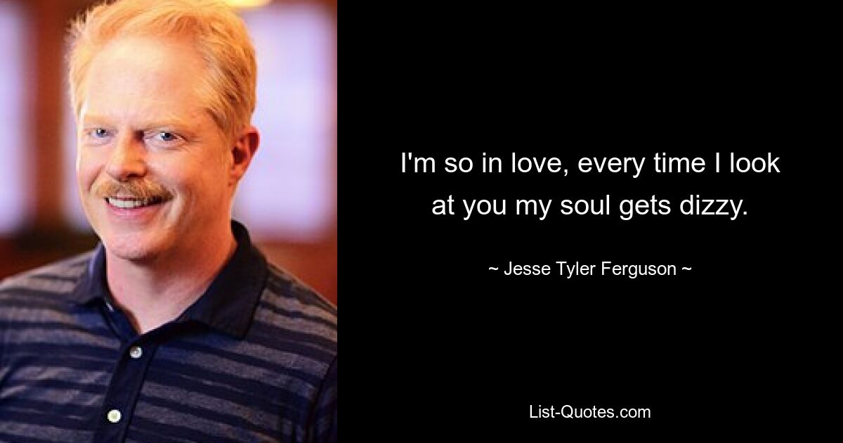 I'm so in love, every time I look at you my soul gets dizzy. — © Jesse Tyler Ferguson