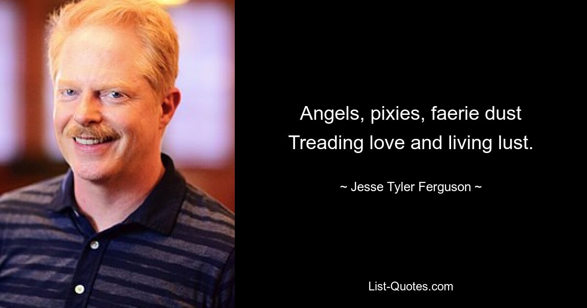 Angels, pixies, faerie dust Treading love and living lust. — © Jesse Tyler Ferguson