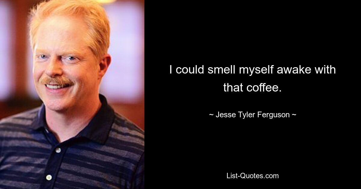 I could smell myself awake with that coffee. — © Jesse Tyler Ferguson