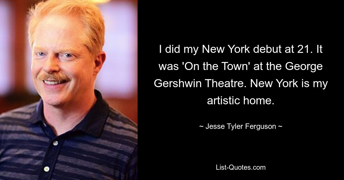 I did my New York debut at 21. It was 'On the Town' at the George Gershwin Theatre. New York is my artistic home. — © Jesse Tyler Ferguson